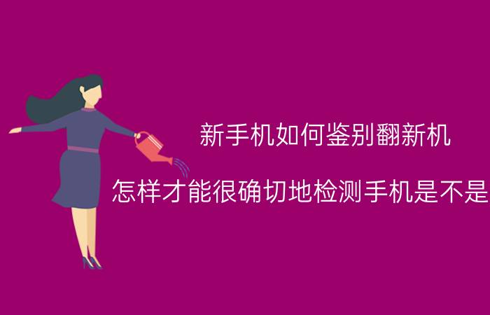 新手机如何鉴别翻新机 怎样才能很确切地检测手机是不是新机？